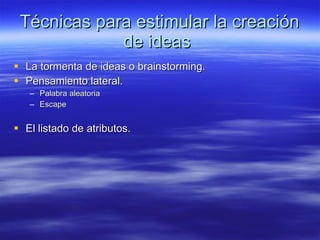 Técnicas para estimular la creación de ideas La tormenta de ideas o brainstorming. Pensamiento lateral. Palabra aleatoria Escape El listado de atributos.