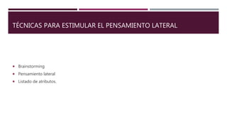 TÉCNICAS PARA ESTIMULAR EL PENSAMIENTO LATERAL
 Brainstorming
 Pensamiento lateral
 Listado de atributos.
 