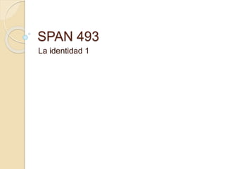 SPAN 493
La identidad 1
 