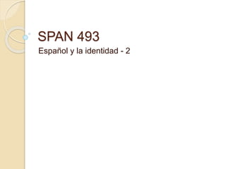SPAN 493
Español y la identidad - 2
 