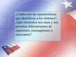 ¿Cuáles son las características
que identifican a los chilenos?‚
¿Qué elementos nos unen y nos
permiten diferenciarnos de
...