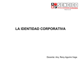 LA IDENTIDAD CORPORATIVA
Docente: Arq. Reny Aguirre Vega
 