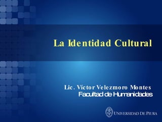 La Identidad Cultural Lic. Víctor Velezmoro Montes Facultad de Humanidades 