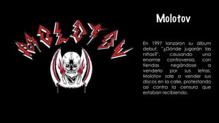 Molotov
En 1997 lanzaron su álbum
debut, ”¿Dónde jugarán las
niñas?", causando una
enorme controversia, con
tiendas negánd...