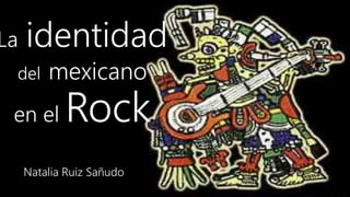 Natalia Ruiz Sañudo
La identidad
del mexicano
en el Rock
 