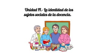 Unidad II.- La identidad de los
sujetos sociales de la docencia.
 