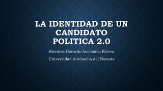 LA IDENTIDAD DE UN
CANDIDATO
POLITICA 2.0
Sócrates Gerardo Anchondo Rivera
Universidad Autónoma del Noreste
 