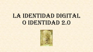 La identidad digital
o identidad 2.0
 