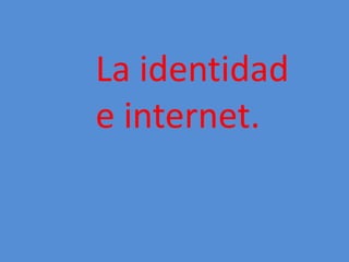 La identidad
e internet.
 