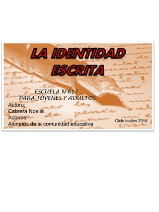 ESCUELA N°617 
PARA JÓVENES Y ADULTOS 
Autora: 
Cabrera Noelia 
Actores: 
Alumnos de la comunidad educativa 
Ciclo lectivo 2014 
 