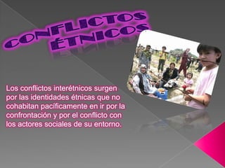 Los conflictos interétnicos surgen
por las identidades étnicas que no
cohabitan pacíficamente en ir por la
confrontación y por el conflicto con
los actores sociales de su entorno.