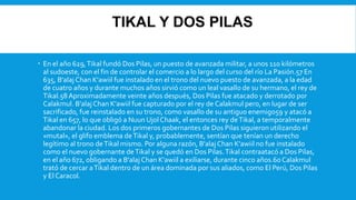 TIKAL Y DOS PILAS
 En el año 629,Tikal fundó Dos Pilas, un puesto de avanzada militar, a unos 110 kilómetros
al sudoeste,...