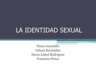 LA IDENTIDAD SEXUAL
Diana Jaramillo
Liliana Bermúdez
María Isabel Rodríguez
Francisco Perea
 