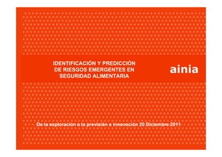 IDENTIFICACIÓN Y PREDICCIÓN
        DE RIESGOS EMERGENTES EN
         SEGURIDAD ALIMENTARIA
                                                          ainia




De la exploración a la previsión e innovación 20 Diciembre 2011
 