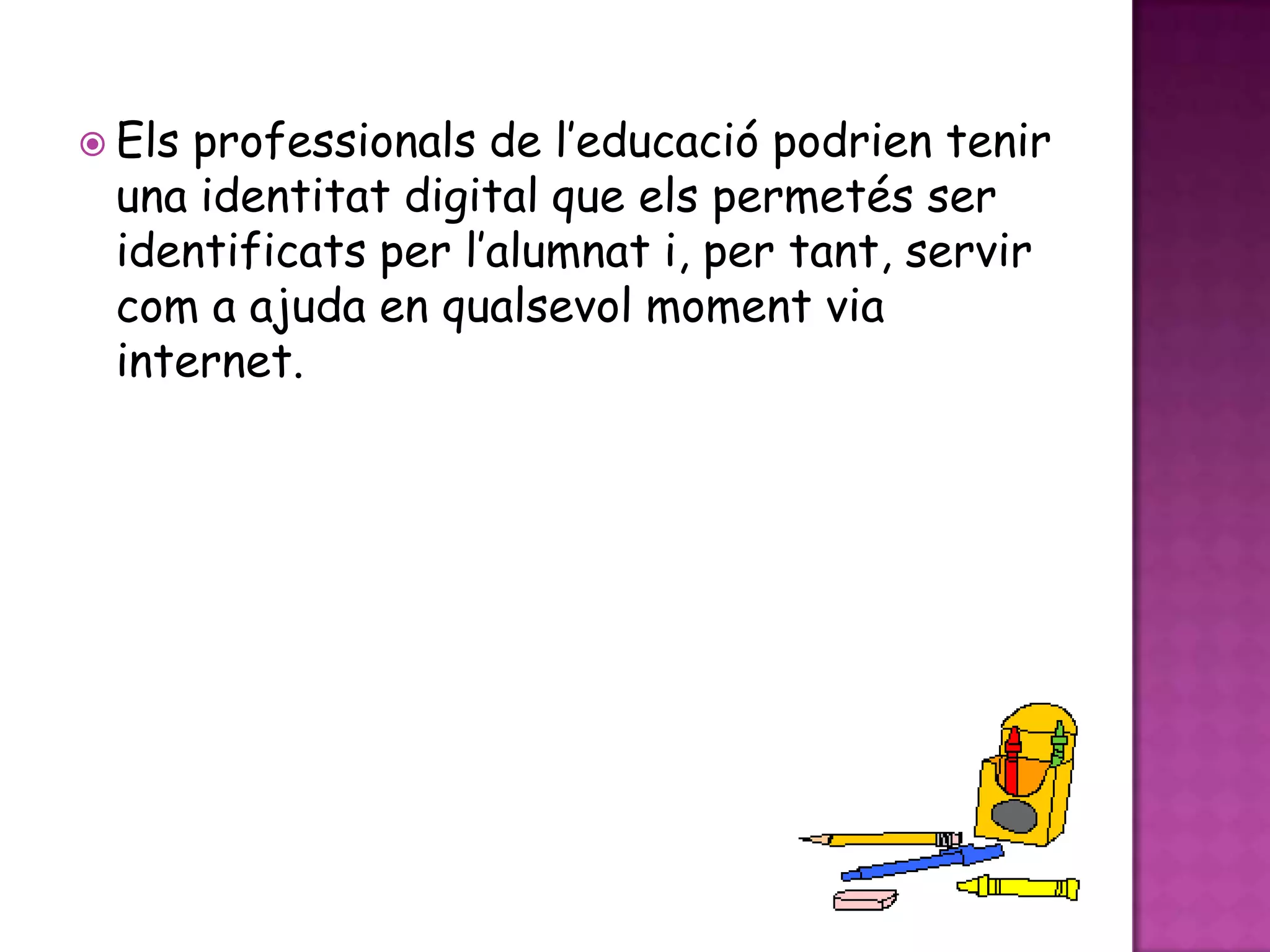Elsprofessionals de l’educaciópodrientenir una identitat digital que elspermetés ser identificats per l’alumnat i, per tant, servir com a ajuda en qualsevolmomentvia internet. 