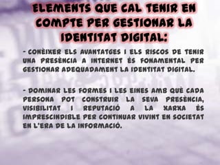 Elements que cal tenir en compte per gestionar la Identitat digital: Conèixer els avantatges i els riscos de tenir una presència a Internet és fonamental per gestionar adequadament la identitat digital. 