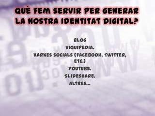  Dominar les formes i les eines amb què cada persona pot construir la seva presència, visibilitat i reputació a la xarxa és imprescindible per continuar vivint en societat en l'era de la informació.Què fem servir per generar la nostra Identitat digital? BlogViquipèdia.Xarxes socials (facebook, Twitter, etc.)Youtube.Slideshare.Altres…