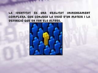 La identitat és una realitat immensament complexa, que conjuga la visió d'un mateix i la definició que en fan els altres.