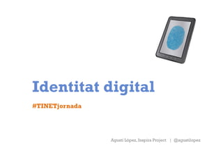 Identitat digital
#TINETjornada




                Agustí López, Inspira Project | @agustilopez
 