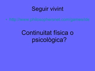 Seguir vivint http://www.philosophersnet.com/games/identity.php Continuitat física o psicològica? 