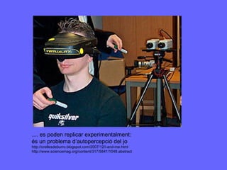 .... es poden replicar experimentalment:  és un problema d’autopercepció del jo http://orellesdeburro.blogspot.com/2007/12/i-and-me.html http://www.sciencemag.org/content/317/5841/1048.abstract 