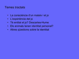 Temes tractats La consciència d’un mateix i el jo L’experiència del jo Té entitat el jo? Descartes-Hume Els animals tenen identitat personal? Altres qüestions sobre la identitat 