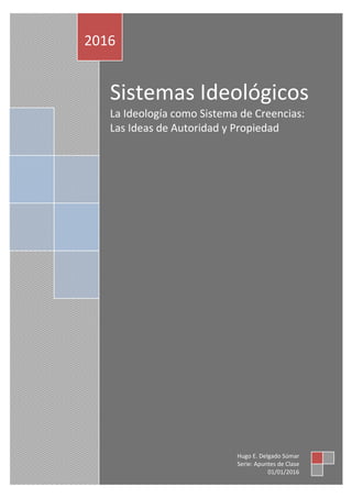 Sistemas Ideológicos
La Ideología como Sistema de Creencias:
Las Ideas de Autoridad y Propiedad
2016
Hugo E. Delgado Súmar
Serie: Apuntes de Clase
01/01/2016
 