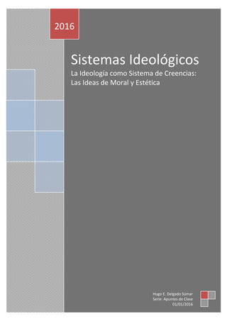 Sistemas Ideológicos
La Ideología como Sistema de Valores: Las
Ideas de Moral y Estética
2016
Hugo E. Delgado Súmar
Serie: Apuntes de Clase
01/01/2016
 