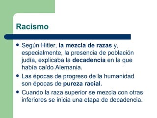 Racismo Según Hitler,  la mezcla de razas  y, especialmente, la presencia de población judía, explicaba la  decadencia  en la que había caído Alemania. Las épocas de progreso de la humanidad son épocas de  pureza racial . Cuando la raza superior se mezcla con otras inferiores se inicia una etapa de decadencia. 