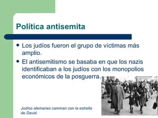Política antisemita Los judíos fueron el grupo de víctimas más amplio. El antisemitismo se basaba en que los nazis identificaban a los judíos con los monopolios económicos de la posguerra. Judíos alemanes caminan con la estrella de David. 