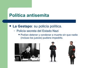 Política antisemita La Gestapo : su policía política. Policía secreta del Estado Nazi Podían detener y condenar a muerte sin que nadie (incluso los jueces) pudiera impedirlo. 
