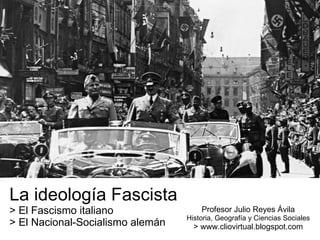 La ideología Fascista > El Fascismo italiano > El Nacional-Socialismo alemán Profesor Julio Reyes Ávila Historia, Geografía y Ciencias Sociales > www.cliovirtual.blogspot.com 