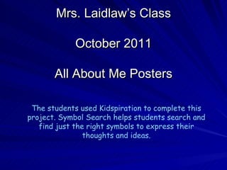 Mrs. Laidlaw’s Class October 2011 All About Me Posters The students used Kidspiration to complete this project. Symbol Search helps students search and find just the right symbols to express their thoughts and ideas. 