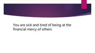 You are sick and tired of being at the
financial mercy of others
 