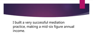 I built a very successful mediation
practice, making a mid-six figure annual
income.
 