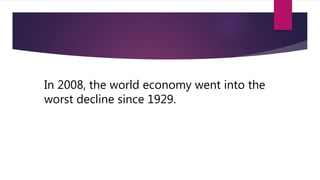 In 2008, the world economy went into the
worst decline since 1929.
 