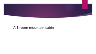 A 1 room mountain cabin
 