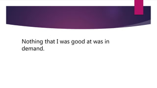 Nothing that I was good at was in
demand.
 