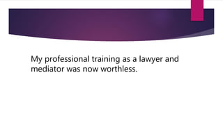 My professional training as a lawyer and
mediator was now worthless.
 