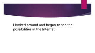 I looked around and began to see the
possibilities in the Internet.
 