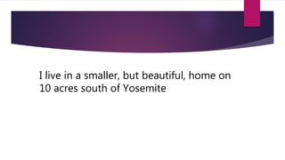 I live in a smaller, but beautiful, home on
10 acres south of Yosemite
 