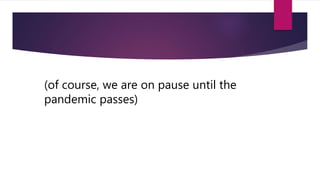 (of course, we are on pause until the
pandemic passes)
 