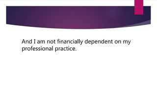 And I am not financially dependent on my
professional practice.
 
