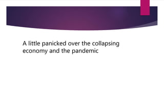 A little panicked over the collapsing
economy and the pandemic
 