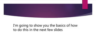 I'm going to show you the basics of how
to do this in the next few slides
 