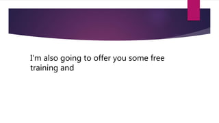I'm also going to offer you some free
training and
 
