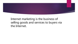 Internet marketing is the business of
selling goods and services to buyers via
the Internet.
 