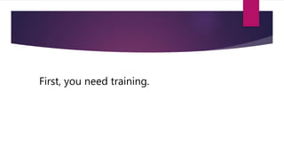 First, you need training.
 