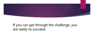 If you can get through the challenge, you
are ready to succeed.
 