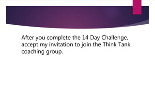 After you complete the 14 Day Challenge,
accept my invitation to join the Think Tank
coaching group.
 